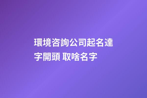 環境咨詢公司起名達字開頭 取啥名字-第1張-公司起名-玄機派